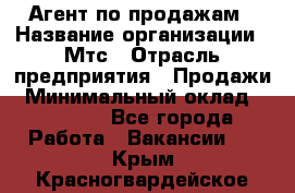 Агент по продажам › Название организации ­ Мтс › Отрасль предприятия ­ Продажи › Минимальный оклад ­ 18 000 - Все города Работа » Вакансии   . Крым,Красногвардейское